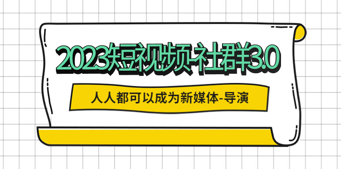 2023短视频-社群3.0，人人都可以成为新媒体-导演 (包含内部社群直播课全套)-科景笔记