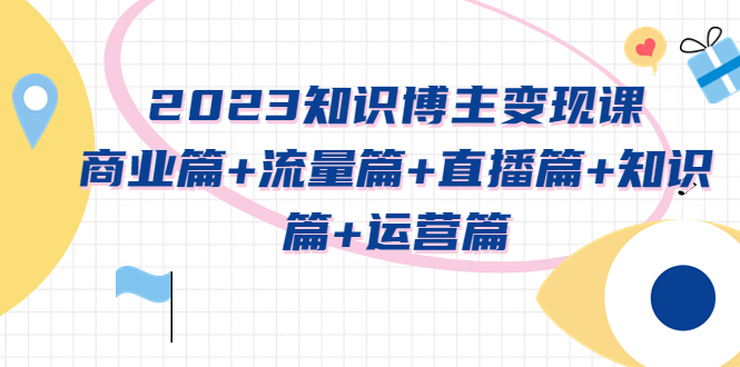 2023知识博主变现实战进阶课：商业篇+流量篇+直播篇+知识篇+运营篇-科景笔记