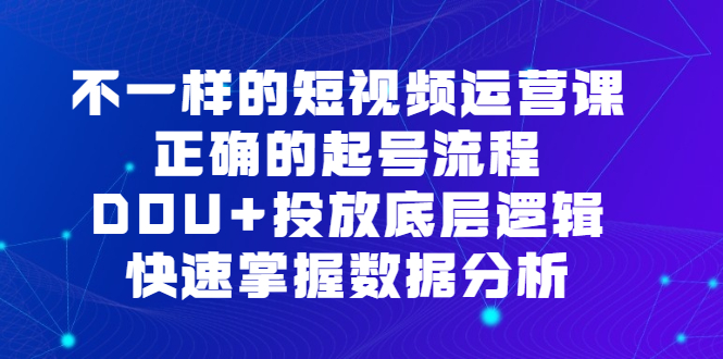 不一样的短视频 运营课，正确的起号流程，DOU+投放底层逻辑，快速掌握数…-科景网创