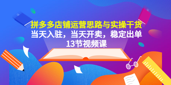 拼多多店铺运营思路与实操干货，当天入驻，当天开卖，稳定出单（13节课）-科景笔记