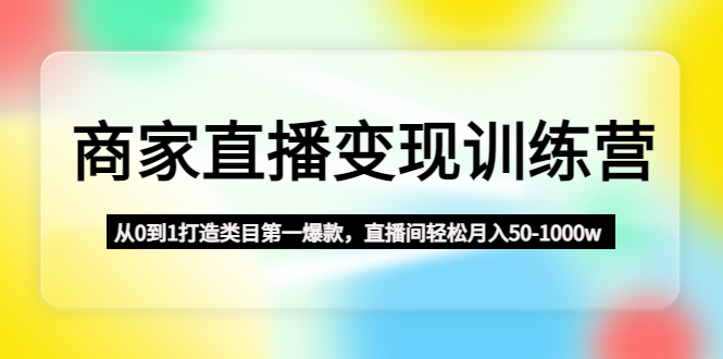 商家直播变现训练营：从0到1打造类目第一爆款，直播间轻松月入50-1000w-科景笔记