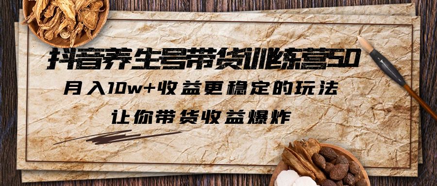 抖音养生号带货·训练营5.0，月入10w+收益更稳定的玩法，让你带货收益爆炸-科景笔记