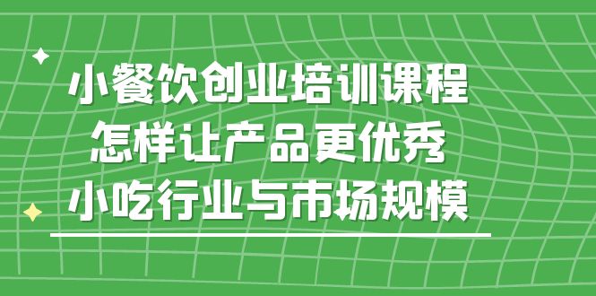 小餐饮创业培训课程，怎样让产品更优秀，小吃行业与市场规模-科景笔记