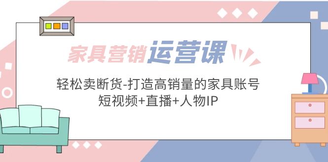 家具营销·运营实战 轻松卖断货-打造高销量的家具账号(短视频+直播+人物IP)-科景笔记