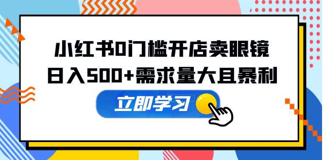 小红书0门槛开店卖眼镜，日入500+需求量大且暴利，一部手机可操作-科景笔记