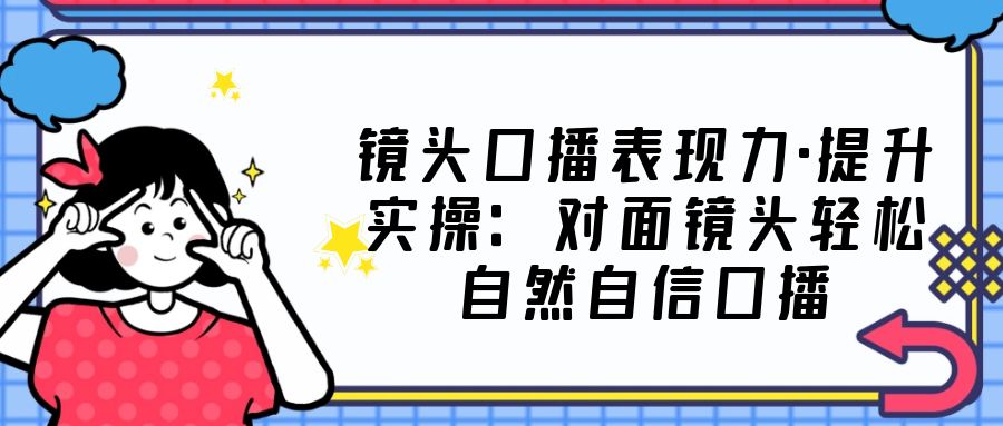 镜头口播表现力·提升实操：对面镜头轻松自然自信口播（23节课）-科景笔记