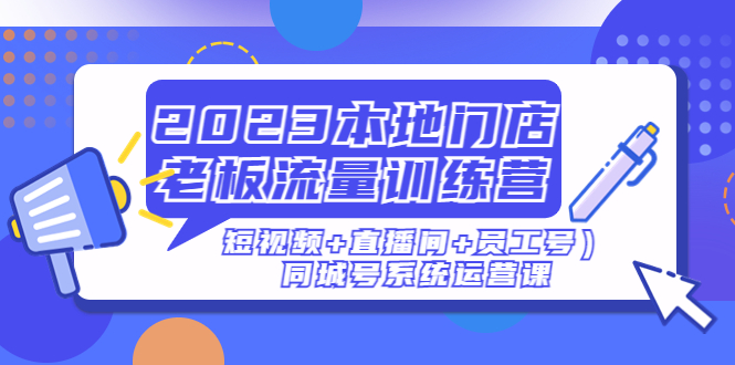 2023本地门店老板流量训练营（短视频+直播间+员工号）同城号系统运营课-科景笔记