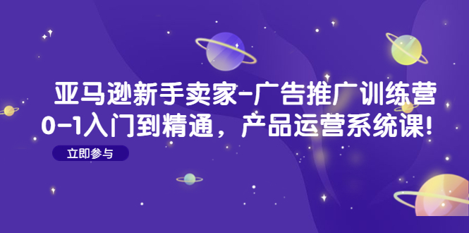 亚马逊新手卖家-广告推广训练营：0-1入门到精通，产品运营系统课！-科景笔记