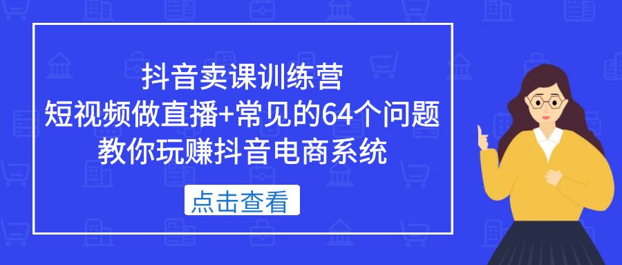 抖音卖课训练营，短视频做直播+常见的64个问题 教你玩赚抖音电商系统-科景笔记