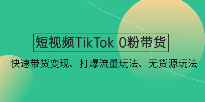 短视频TikTok 0粉带货：快速带货变现、打爆流量玩法、无货源玩法！-科景笔记