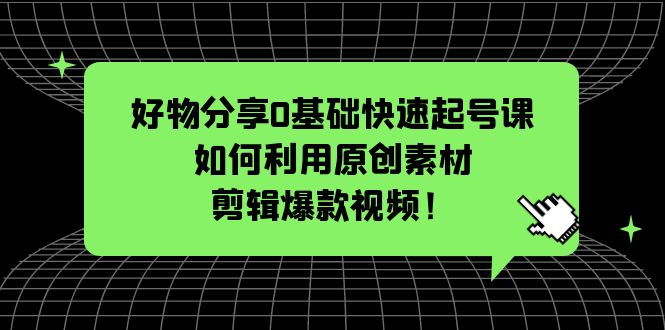 好物分享0基础快速起号课：如何利用原创素材剪辑爆款视频！-科景笔记