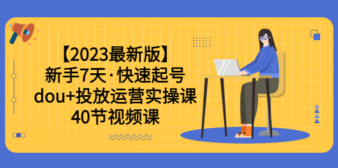 【2023最新版】新手7天·快速起号：dou+投放运营实操课（40节视频课）-科景笔记