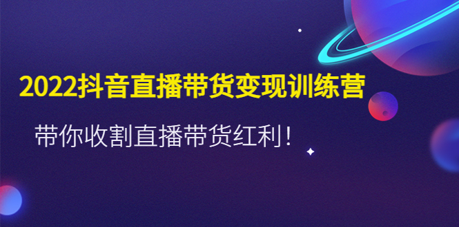 2022抖音直播带货变现训练营，带你收割直播带货红利！-科景笔记