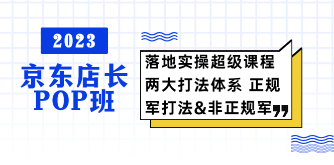 2023京东店长·POP班 落地实操超级课程 两大打法体系 正规军&非正规军-科景笔记