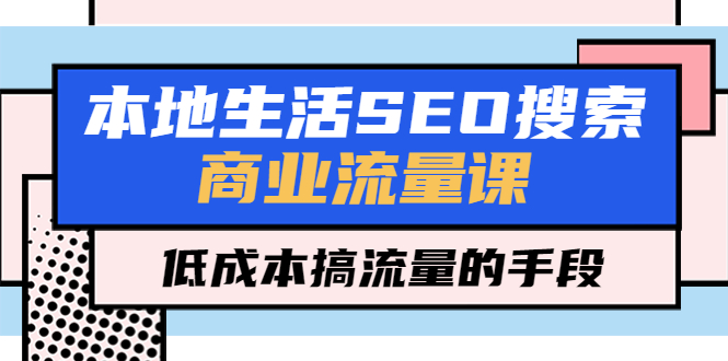 本地生活SEO搜索商业流量课，低成本搞流量的手段（7节视频课）-科景笔记