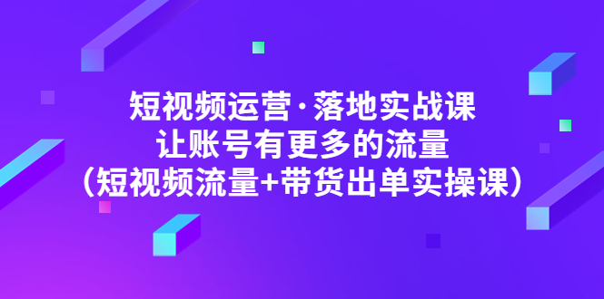 短视频运营·落地实战课 让账号有更多的流量（短视频流量+带货出单实操）-科景笔记