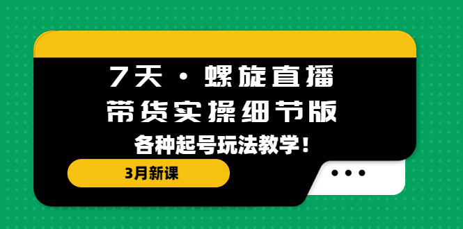 7天·螺旋直播·带货实操细节版：3月新课，各种起号玩法教学！-科景笔记