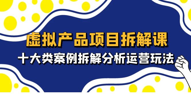 虚拟产品项目拆解课，十大类案例拆解分析运营玩法（11节课）-科景笔记