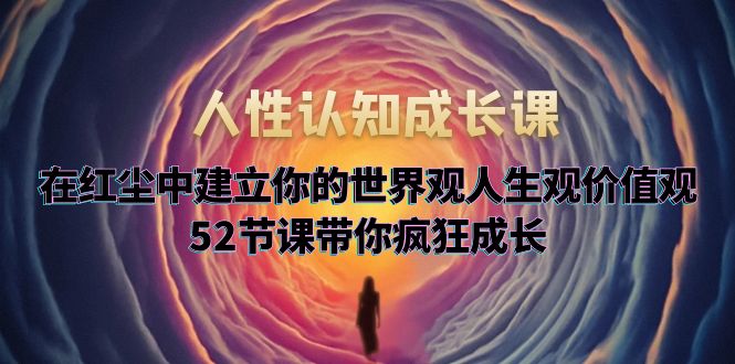 人性认知成长课，在红尘中建立你的世界观人生观价值观，52节课带你疯狂成长-科景笔记