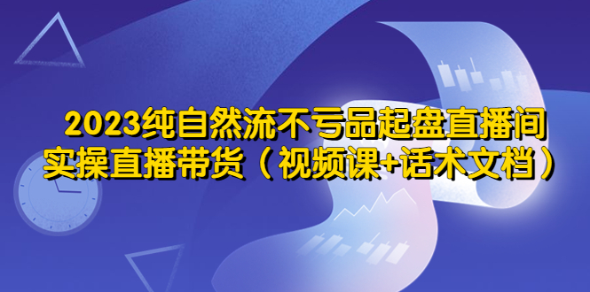 2023纯自然流不亏品起盘直播间，实操直播带货（视频课+话术文档）-科景笔记