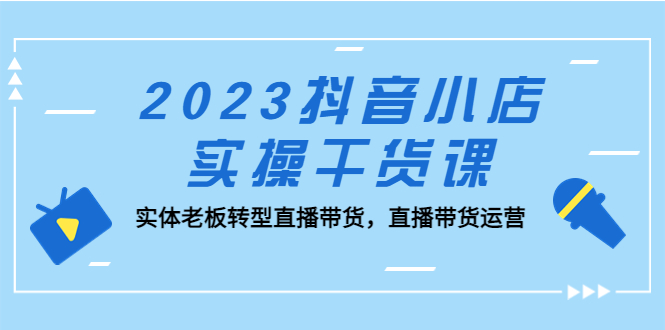 2023抖音小店实操干货课：实体老板转型直播带货，直播带货运营！-科景笔记