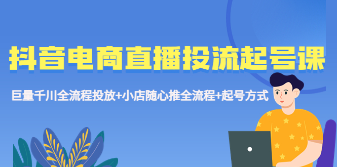 抖音电商直播投流起号课程 巨量千川全流程投放+小店随心推全流程+起号方式-科景笔记