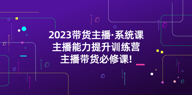 2023带货主播·系统课，主播能力提升训练营，主播带货必修课!-科景笔记