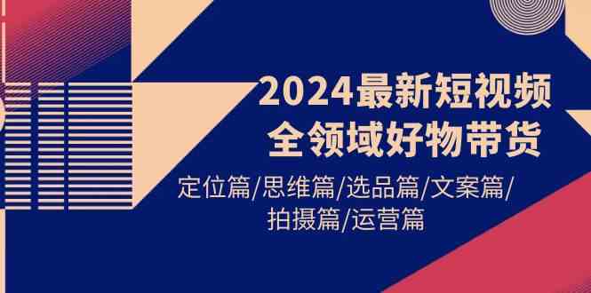 2024最新短视频全领域好物带货 定位篇/思维篇/选品篇/文案篇/拍摄篇/运营篇-科景笔记