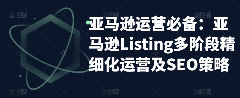 亚马逊2023运营实操：亚马逊Listing多阶段/精细化运营及SEO策略-科景笔记