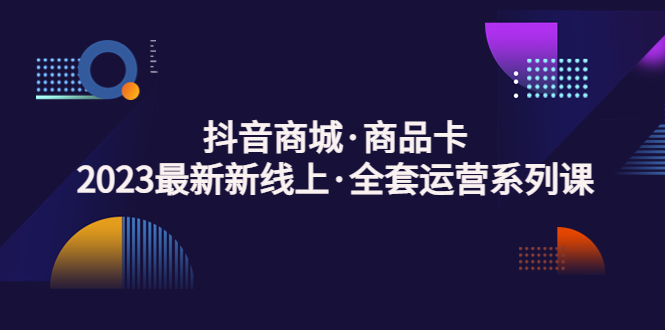 抖音商城·商品卡，2023最新新线上·全套运营系列课！-科景笔记