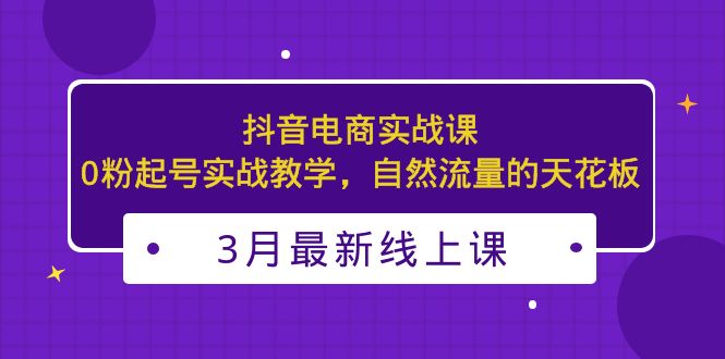 3月最新抖音电商实战课：0粉起号实战教学，自然流量的天花板-科景笔记