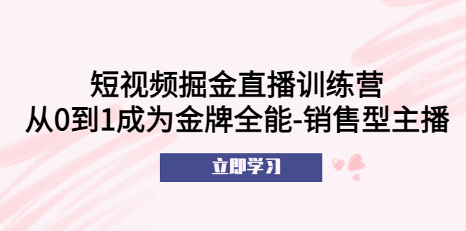 短视频掘金直播训练营：从0到1成为金牌全能-销售型主播！-科景笔记