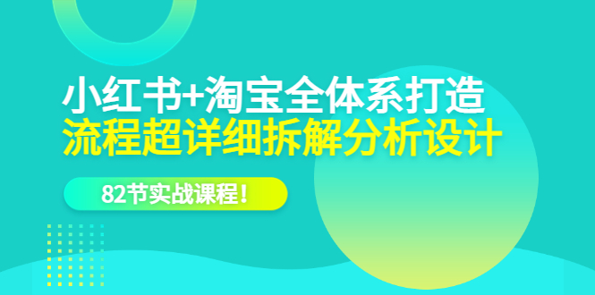 小红书+淘宝·全体系打造，流程超详细拆解分析设计，82节实战课程！-科景笔记