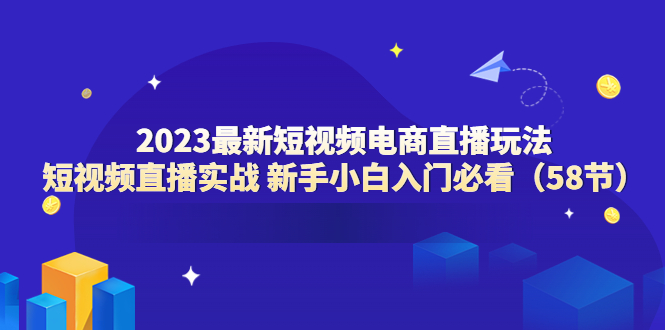 2023最新短视频电商直播玩法课 短视频直播实战 新手小白入门必看（58节）-科景笔记