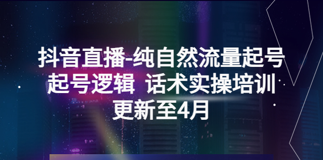 抖音直播-纯自然流量起号，起号逻辑  话术实操培训（更新至4月）-科景笔记