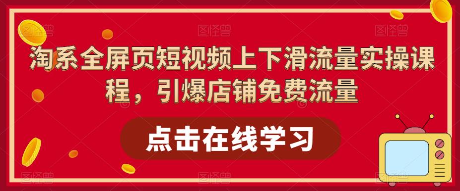 淘系-全屏页短视频上下滑流量实操课程，引爆店铺免费流量（87节视频课）-科景笔记