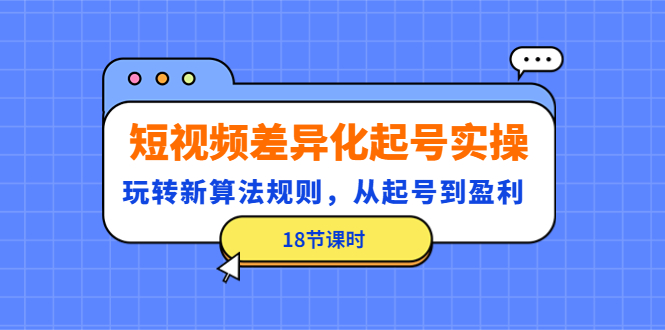 短视频差异化起号实操，玩转新算法规则，从起号到盈利（18节课时）-科景笔记