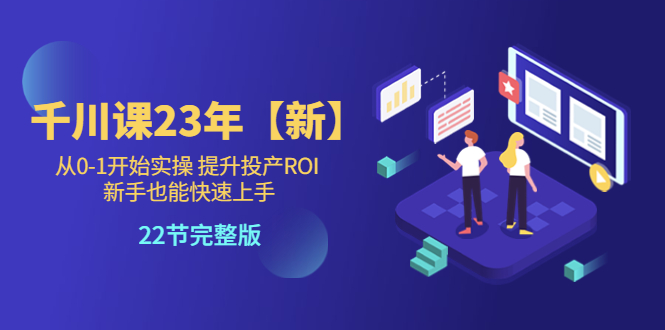 千川课23年【新】从0-1开始实操 提升投产ROI 新手也能快速上手 22节完整版-科景笔记