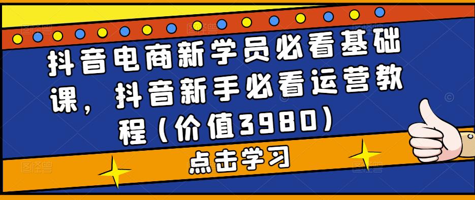 抖音电商新学员必看基础课，抖音新手必看运营教程(价值3980)-科景笔记