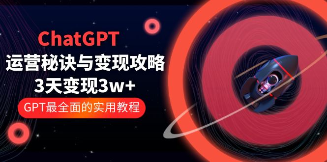 ChatGPT运营-秘诀与变现攻略：3天变现1w+ GPT最全面的实用教程（100节课）-科景笔记