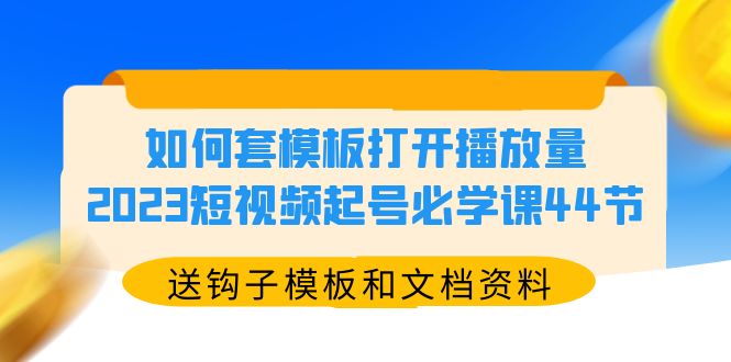 如何套模板打开播放量，2023短视频起号必学课44节（送钩子模板和文档资料）-科景笔记