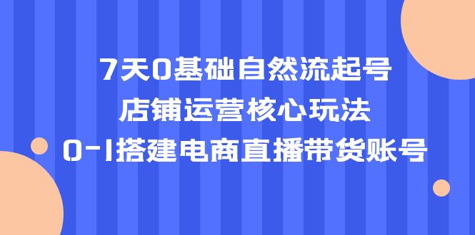 7天0基础自然流起号，店铺运营核心玩法，0-1搭建电商直播带货账号-科景笔记