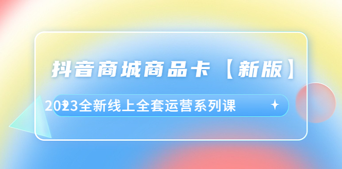 抖音·商城商品卡【新版】，2023全新线上全套运营系列课-科景笔记