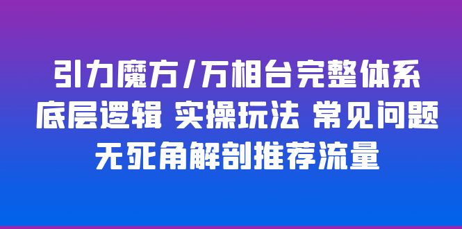 引力魔方/万相台完整体系 底层逻辑 实操玩法 常见问题 无死角解剖推荐流量-科景笔记