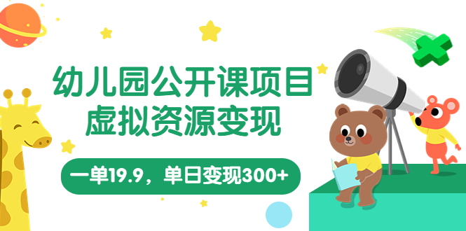 幼儿园公开课项目，虚拟资源变现，一单19.9，单日变现300+（教程+资料）-科景笔记