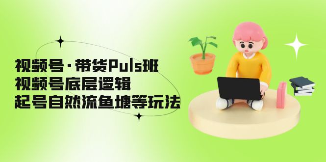 视频号·带货Puls班，视频号底层逻辑，起号自然流鱼塘等玩法-科景笔记