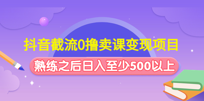 抖音截流0撸卖课变现项目：这个玩法熟练之后日入至少500以上-科景笔记