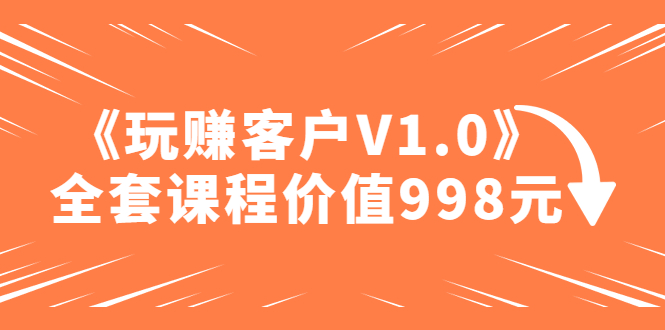 某收费课程《玩赚客户V1.0》全套课程价值998元-科景笔记