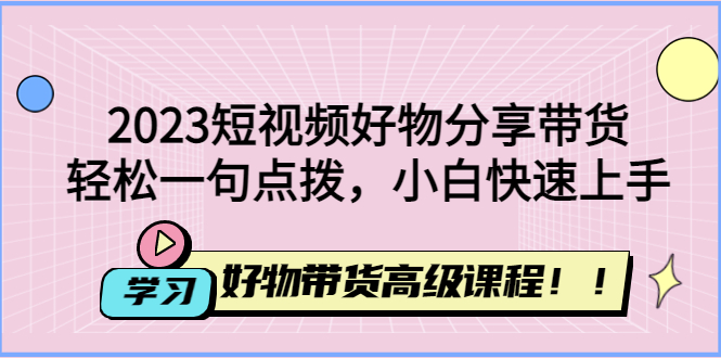 2023短视频好物分享带货，好物带货高级课程，轻松一句点拨，小白快速上手-科景笔记