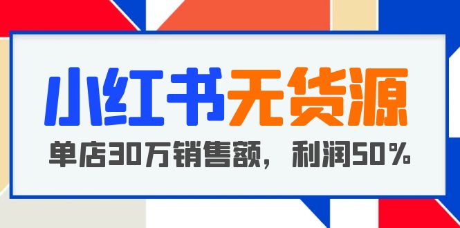 小红书无货源项目：从0-1从开店到爆单 单店30万销售额 利润50%【5月更新】-科景笔记